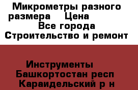 Микрометры разного размера  › Цена ­ 1 000 - Все города Строительство и ремонт » Инструменты   . Башкортостан респ.,Караидельский р-н